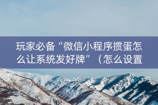 玩家必备“微信小程序掼蛋怎么让系统发好牌”（怎么设置才能赢)