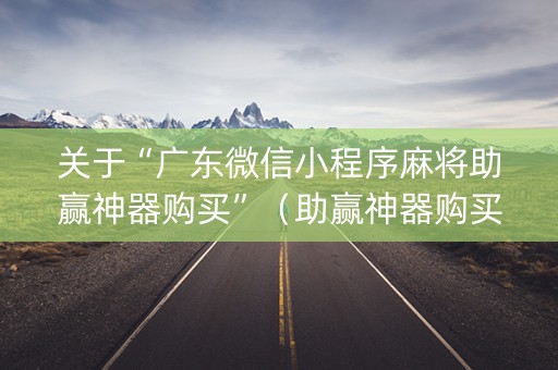 关于“广东微信小程序麻将助赢神器购买”（助赢神器购买)