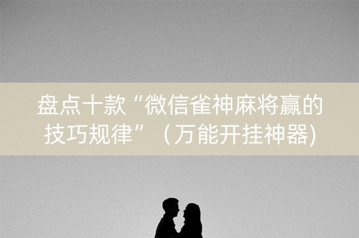 盘点十款“微信雀神麻将赢的技巧规律”（万能开挂神器)