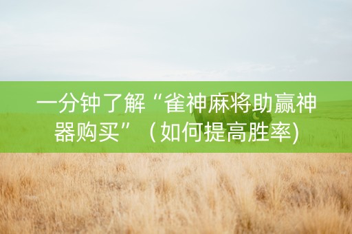 一分钟了解“雀神麻将助赢神器购买”（如何提高胜率)