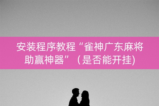 安装程序教程“雀神广东麻将助赢神器”（是否能开挂)