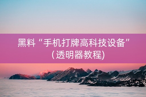 黑料“手机打牌高科技设备”（透明器教程)