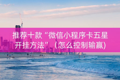 推荐十款“微信小程序卡五星开挂方法”（怎么控制输赢)