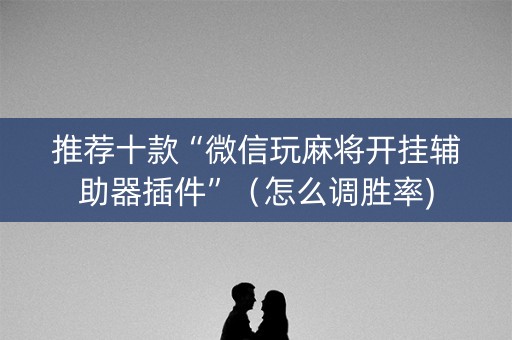 推荐十款“微信玩麻将开挂辅助器插件”（怎么调胜率)