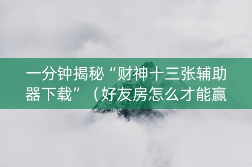 一分钟揭秘“财神十三张辅助器下载”（好友房怎么才能赢)