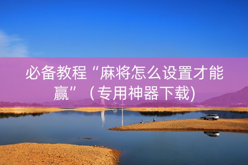 必备教程“麻将怎么设置才能赢”（专用神器下载)