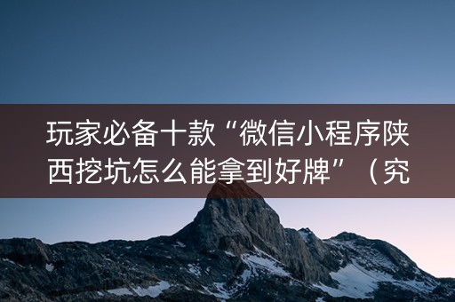玩家必备十款“微信小程序陕西挖坑怎么能拿到好牌”（究竟是不是有挂)