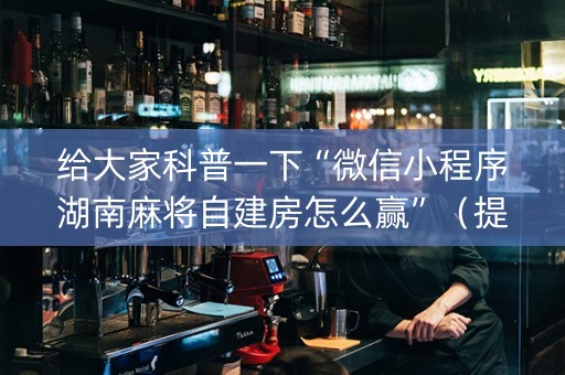 给大家科普一下“微信小程序湖南麻将自建房怎么赢”（提高胜率软件)
