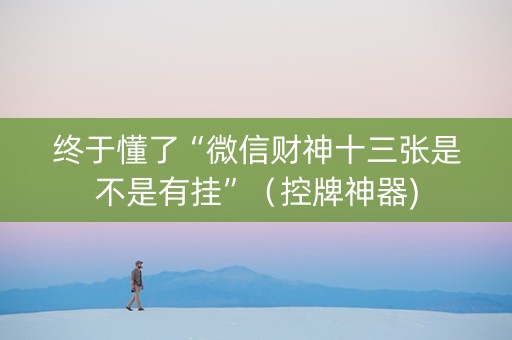 终于懂了“微信财神十三张是不是有挂”（控牌神器)