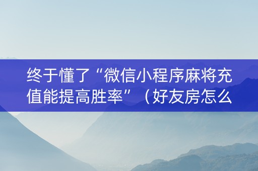 终于懂了“微信小程序麻将充值能提高胜率”（好友房怎么才能赢)