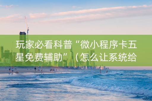 玩家必看科普“微小程序卡五星免费辅助”（怎么让系统给你发好牌)