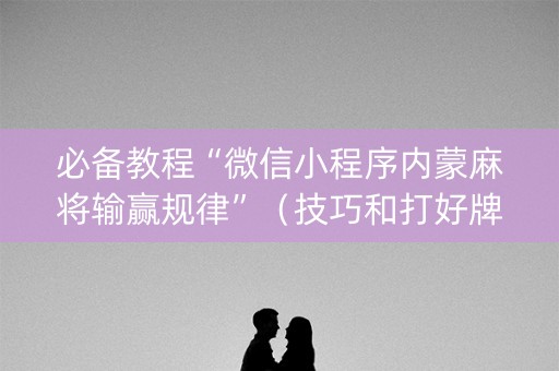 必备教程“微信小程序内蒙麻将输赢规律”（技巧和打好牌方法)