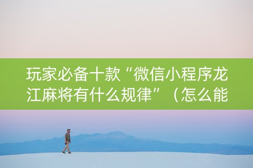 玩家必备十款“微信小程序龙江麻将有什么规律”（怎么能让牌好一点)