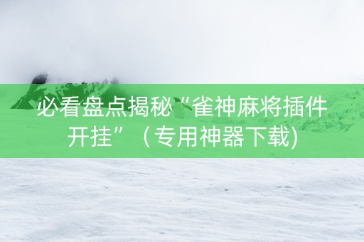 必看盘点揭秘“雀神麻将插件开挂”（专用神器下载)