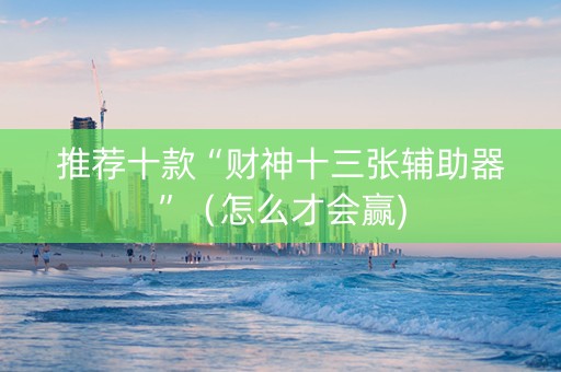 推荐十款“财神十三张辅助器”（怎么才会赢)