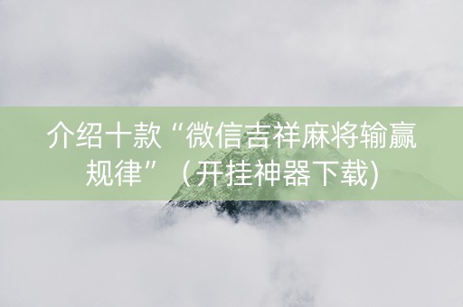 介绍十款“微信吉祥麻将输赢规律”（开挂神器下载)