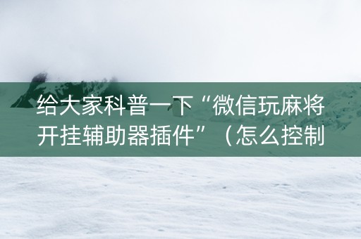给大家科普一下“微信玩麻将开挂辅助器插件”（怎么控制输赢)