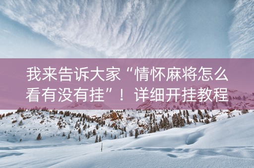 我来告诉大家“情怀麻将怎么看有没有挂”！详细开挂教程（确实真的有挂)-知乎