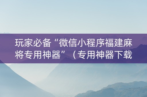 玩家必备“微信小程序福建麻将专用神器”（专用神器下载)