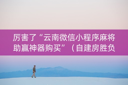 厉害了“云南微信小程序麻将助赢神器购买”（自建房胜负规律)