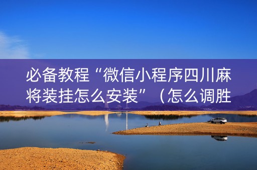 必备教程“微信小程序四川麻将装挂怎么安装”（怎么调胜率)