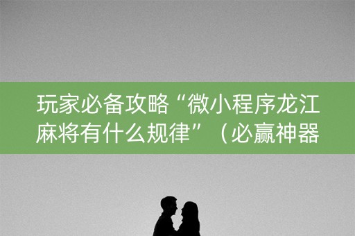 玩家必备攻略“微小程序龙江麻将有什么规律”（必赢神器)