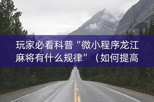 玩家必看科普“微小程序龙江麻将有什么规律”（如何提高胜率)