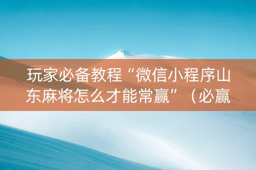 玩家必备教程“微信小程序山东麻将怎么才能常赢”（必赢神器)