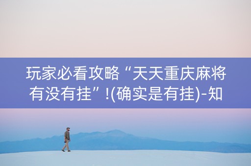 玩家必看攻略“天天重庆麻将有没有挂”!(确实是有挂)-知乎