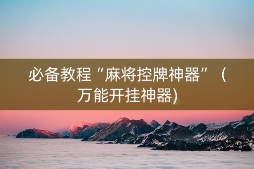 必备教程“麻将控牌神器”（万能开挂神器)