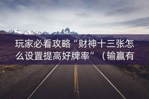 玩家必看攻略“财神十三张怎么设置提高好牌率”（输赢有什么规律)