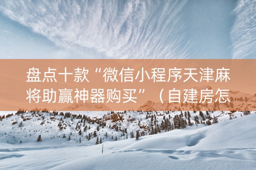 盘点十款“微信小程序天津麻将助赢神器购买”（自建房怎么赢)