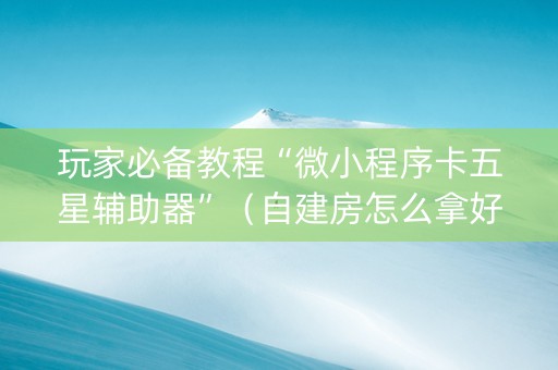 玩家必备教程“微小程序卡五星辅助器”（自建房怎么拿好牌)