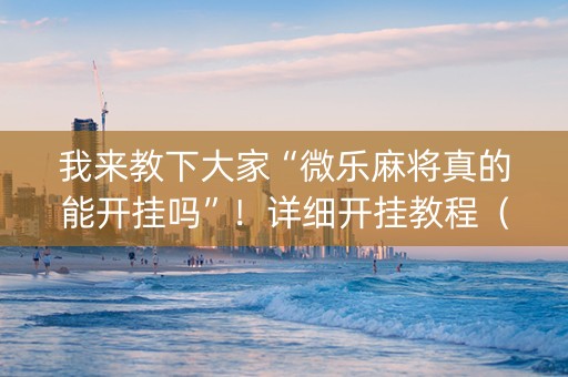 我来教下大家“微乐麻将真的能开挂吗”！详细开挂教程（确实真的有挂)-知乎