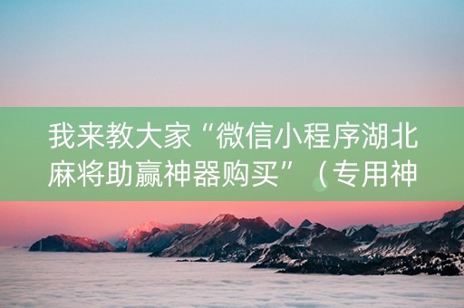 我来教大家“微信小程序湖北麻将助赢神器购买”（专用神器下载)