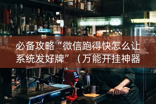 必备攻略“微信跑得快怎么让系统发好牌”（万能开挂神器)