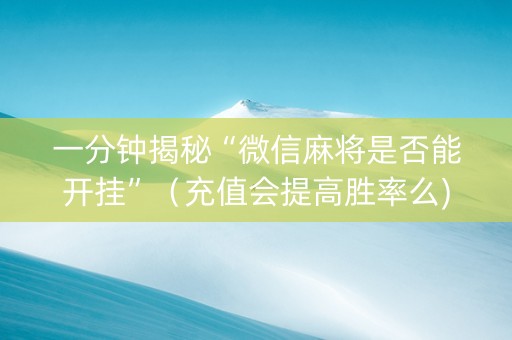一分钟揭秘“微信麻将是否能开挂”（充值会提高胜率么)