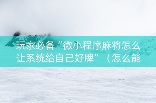 玩家必备“微小程序麻将怎么让系统给自己好牌”（怎么能调好牌)