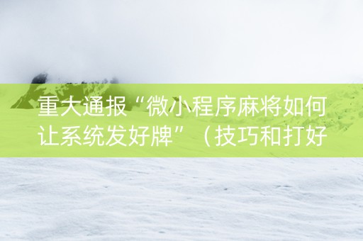 重大通报“微小程序麻将如何让系统发好牌”（技巧和打好牌方法)