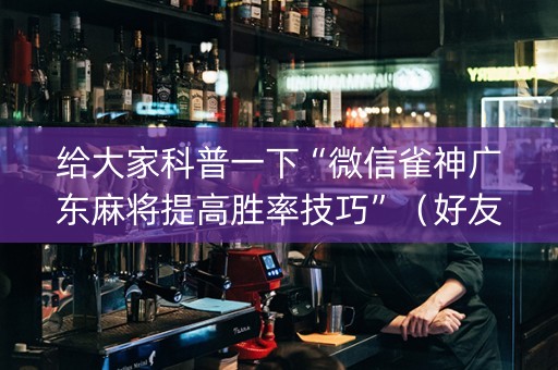 给大家科普一下“微信雀神广东麻将提高胜率技巧”（好友房怎么才能赢)