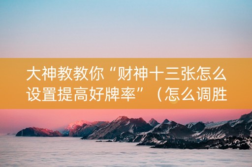 大神教教你“财神十三张怎么设置提高好牌率”（怎么调胜率)