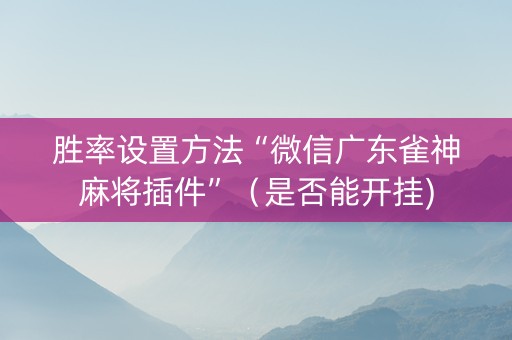 胜率设置方法“微信广东雀神麻将插件”（是否能开挂)