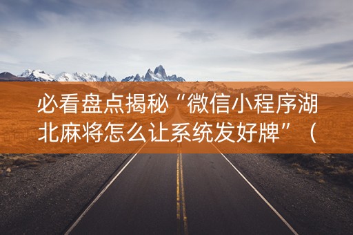 必看盘点揭秘“微信小程序湖北麻将怎么让系统发好牌”（软挂神器)