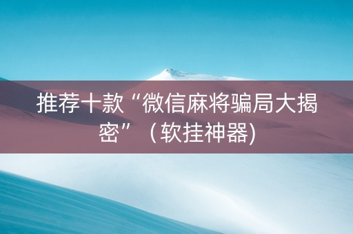推荐十款“微信麻将骗局大揭密”（软挂神器)
