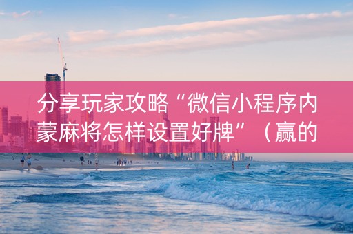 分享玩家攻略“微信小程序内蒙麻将怎样设置好牌”（赢的技巧规律)