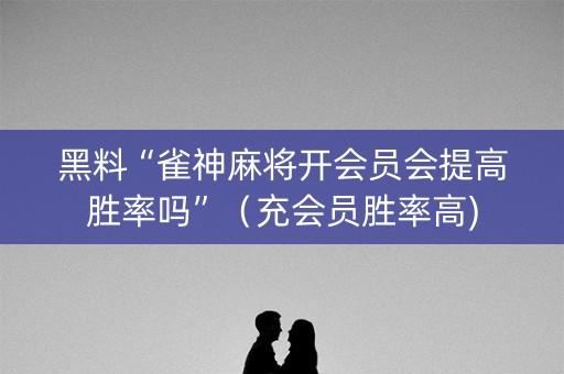 黑料“雀神麻将开会员会提高胜率吗”（充会员胜率高)