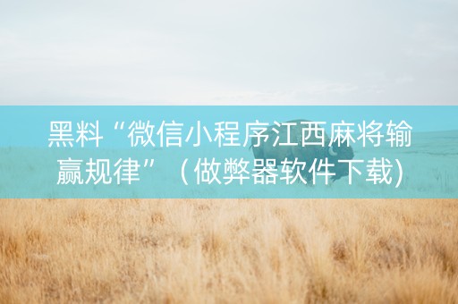 黑料“微信小程序江西麻将输赢规律”（做弊器软件下载)