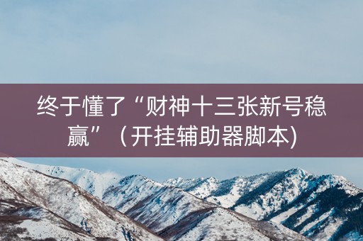 终于懂了“财神十三张新号稳赢”（开挂辅助器脚本)
