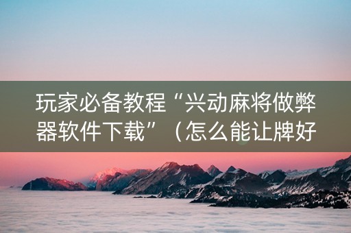 玩家必备教程“兴动麻将做弊器软件下载”（怎么能让牌好一点)