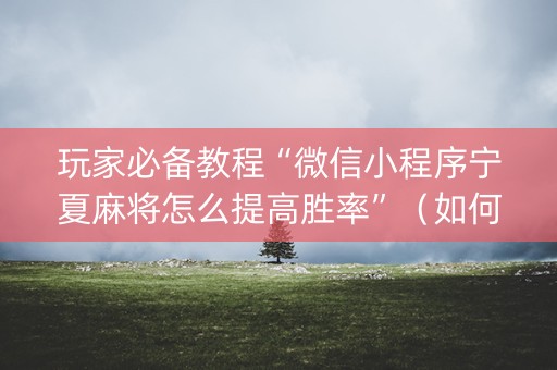 玩家必备教程“微信小程序宁夏麻将怎么提高胜率”（如何让系统发好牌)